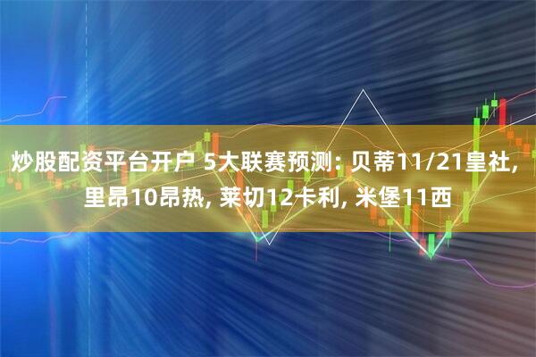 炒股配资平台开户 5大联赛预测: 贝蒂11/21皇社, 里昂10昂热, 莱切12卡利, 米堡11西