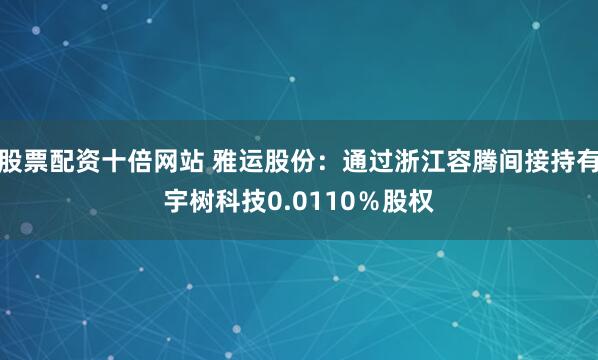 股票配资十倍网站 雅运股份：通过浙江容腾间接持有宇树科技0.0110％股权