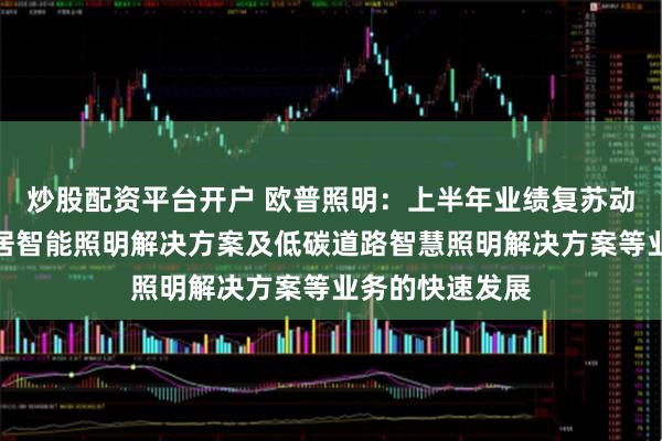 炒股配资平台开户 欧普照明：上半年业绩复苏动力主要来自家居智能照明解决方案及低碳道路智慧照明解决方案等业务的快速发展