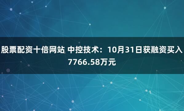 股票配资十倍网站 中控技术：10月31日获融资买入7766.58万元