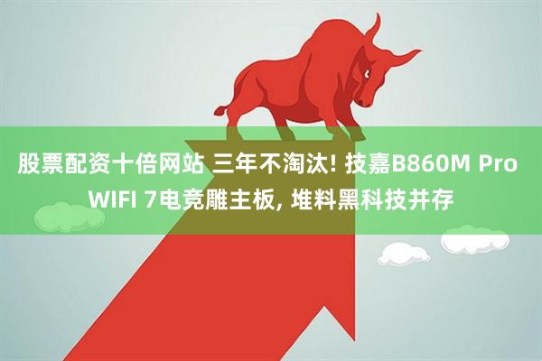 股票配资十倍网站 三年不淘汰! 技嘉B860M Pro WIFI 7电竞雕主板, 堆料黑科技并存