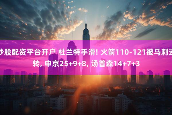 炒股配资平台开户 杜兰特手滑! 火箭110-121被马刺逆转, 申京25+9+8, 汤普森14+7+3