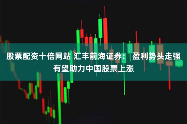 股票配资十倍网站 汇丰前海证券： 盈利势头走强有望助力中国股票上涨
