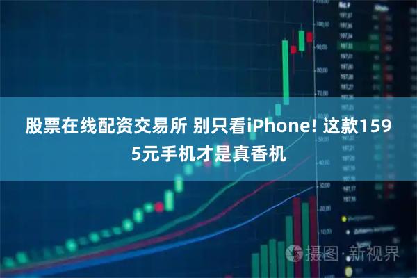 股票在线配资交易所 别只看iPhone! 这款1595元手机才是真香机