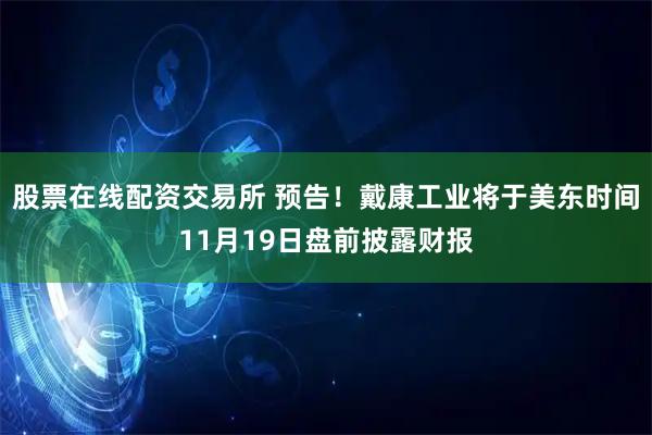 股票在线配资交易所 预告！戴康工业将于美东时间11月19日盘前披露财报