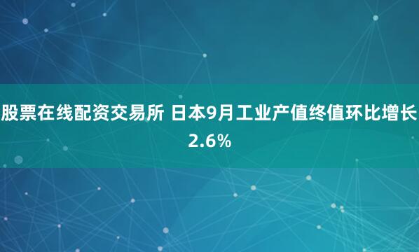 股票在线配资交易所 日本9月工业产值终值环比增长2.6%