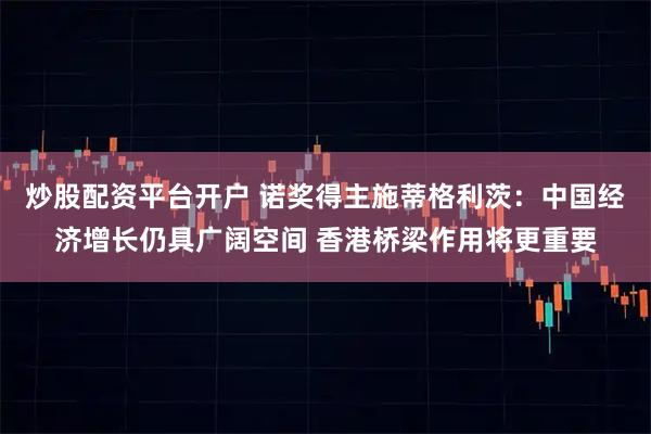 炒股配资平台开户 诺奖得主施蒂格利茨：中国经济增长仍具广阔空间 香港桥梁作用将更重要