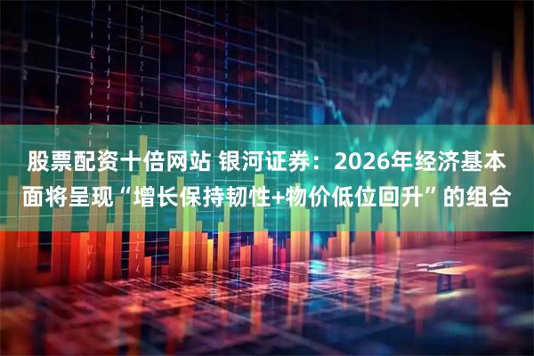 股票配资十倍网站 银河证券：2026年经济基本面将呈现“增长保持韧性+物价低位回升”的组合