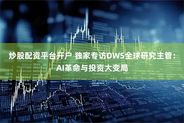 炒股配资平台开户 独家专访DWS全球研究主管：AI革命与投资大变局