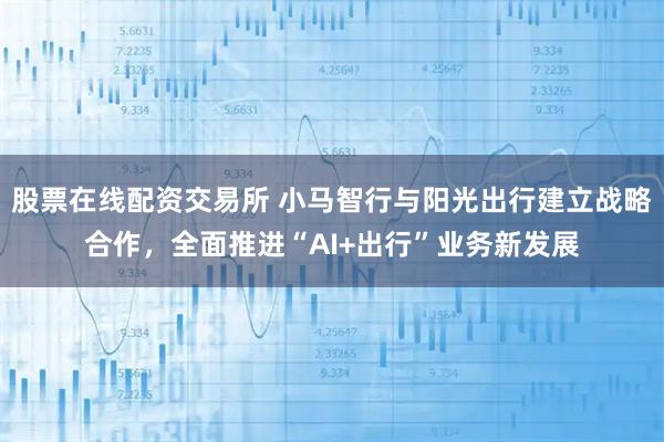 股票在线配资交易所 小马智行与阳光出行建立战略合作，全面推进“AI+出行”业务新发展