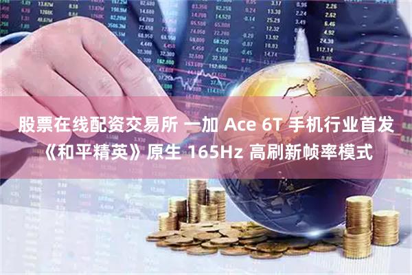 股票在线配资交易所 一加 Ace 6T 手机行业首发《和平精英》原生 165Hz 高刷新帧率模式