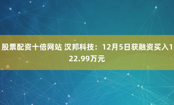 股票配资十倍网站 汉邦科技：12月5日获融资买入122.99万元