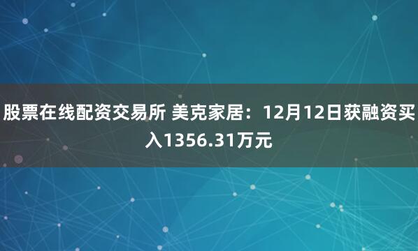 股票在线配资交易所 美克家居：12月12日获融资买入1356.31万元