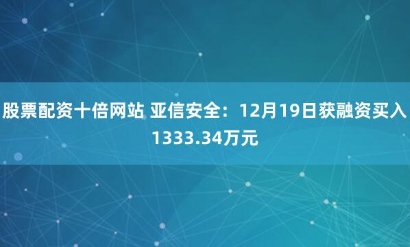 股票配资十倍网站 亚信安全：12月19日获融资买入1333.34万元