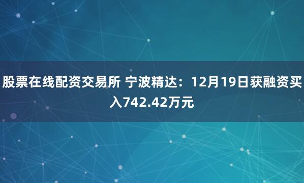 股票在线配资交易所 宁波精达：12月19日获融资买入742.42万元