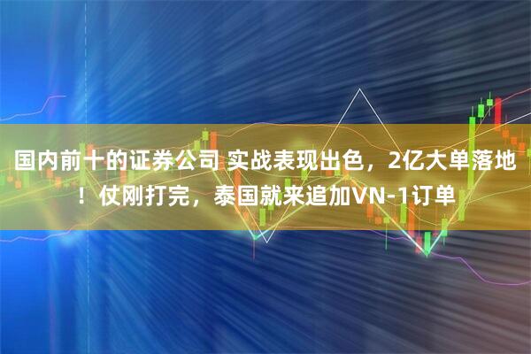 国内前十的证券公司 实战表现出色，2亿大单落地！仗刚打完，泰国就来追加VN-1订单