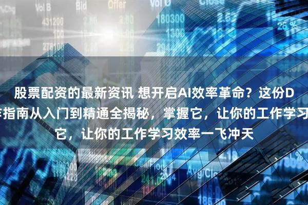 股票配资的最新资讯 想开启AI效率革命？这份DeepSeek操作指南从入门到精通全揭秘，掌握它，让你的工作学习效率一飞冲天