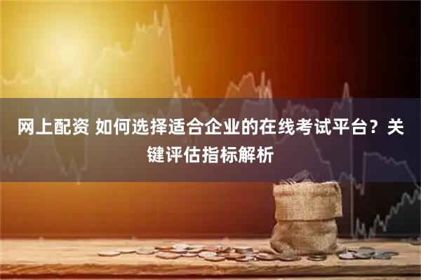 网上配资 如何选择适合企业的在线考试平台？关键评估指标解析