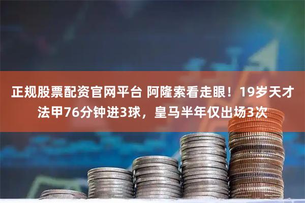 正规股票配资官网平台 阿隆索看走眼！19岁天才法甲76分钟进3球，皇马半年仅出场3次