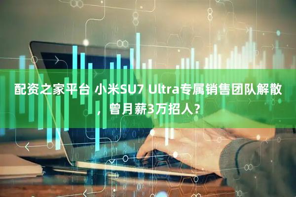 配资之家平台 小米SU7 Ultra专属销售团队解散，曾月薪3万招人？