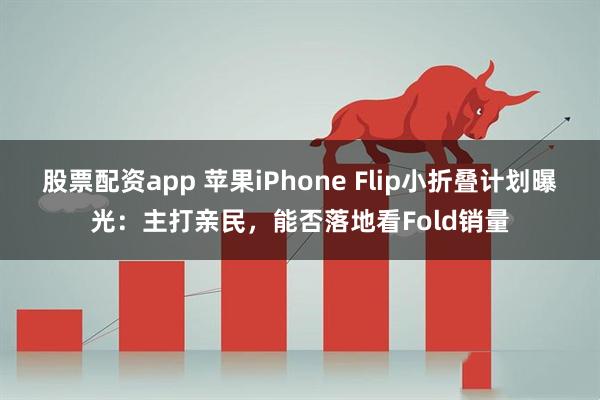 股票配资app 苹果iPhone Flip小折叠计划曝光：主打亲民，能否落地看Fold销量