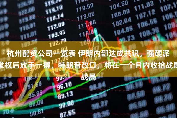 杭州配资公司一览表 伊朗内部达成共识，强硬派掌权后放手一搏，特朗普改口，将在一个月内收拾战局