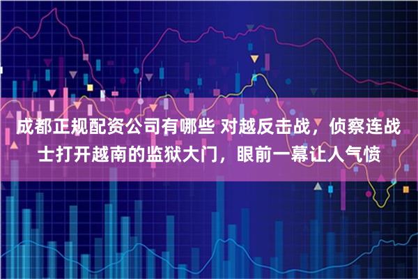 成都正规配资公司有哪些 对越反击战，侦察连战士打开越南的监狱大门，眼前一幕让人气愤