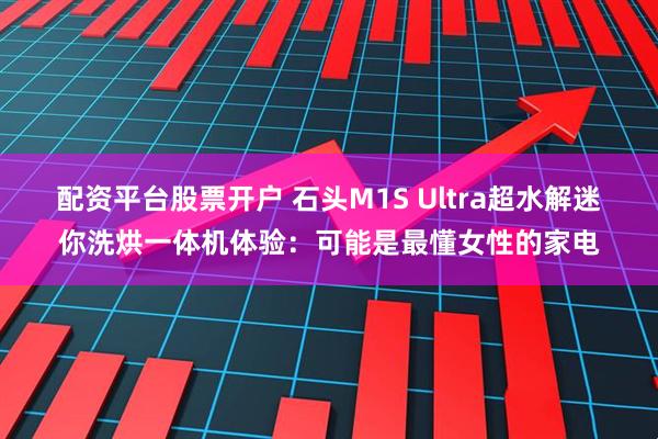 配资平台股票开户 石头M1S Ultra超水解迷你洗烘一体机体验：可能是最懂女性的家电
