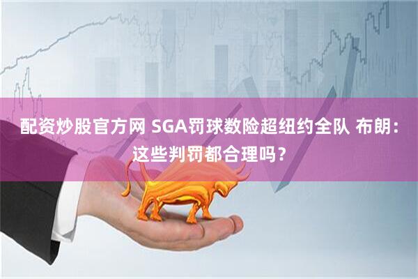 配资炒股官方网 SGA罚球数险超纽约全队 布朗：这些判罚都合理吗？