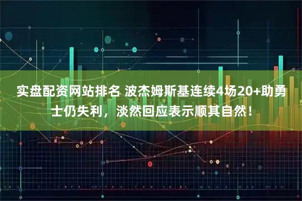 实盘配资网站排名 波杰姆斯基连续4场20+助勇士仍失利，淡然回应表示顺其自然！